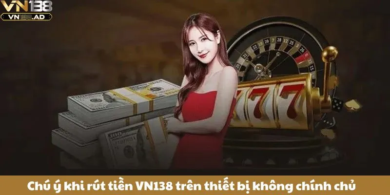 Rút Tiền VN138 Thuận Tiện Chỉ Với Vài Thao Tác Đơn Giản 5 Chú ý khi rút tiền VN138 trên thiết bị không chính chủ