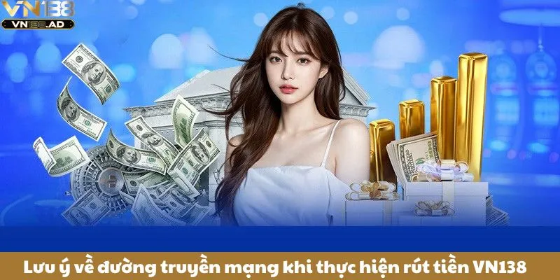 Rút Tiền VN138 Thuận Tiện Chỉ Với Vài Thao Tác Đơn Giản 4 Lưu ý về đường truyền mạng khi thực hiện rút tiền VN138